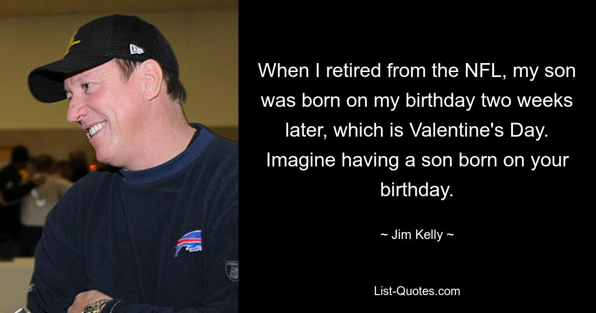 When I retired from the NFL, my son was born on my birthday two weeks later, which is Valentine's Day. Imagine having a son born on your birthday. — © Jim Kelly