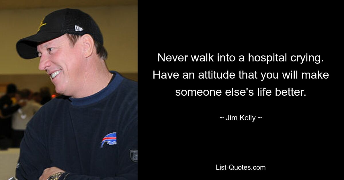 Never walk into a hospital crying. Have an attitude that you will make someone else's life better. — © Jim Kelly