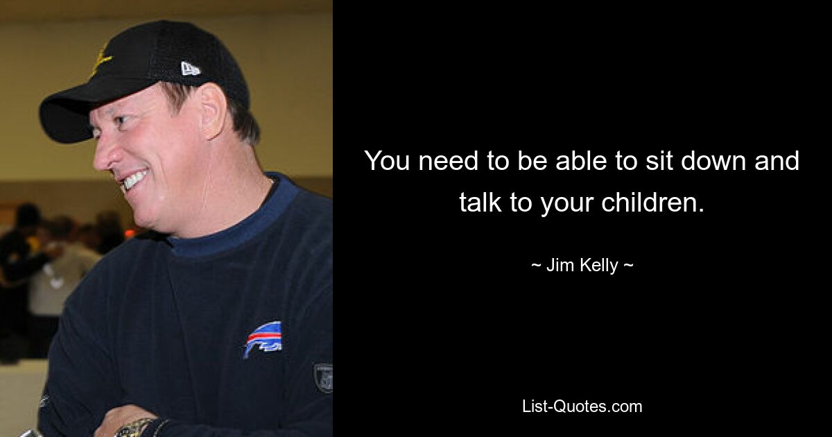 You need to be able to sit down and talk to your children. — © Jim Kelly