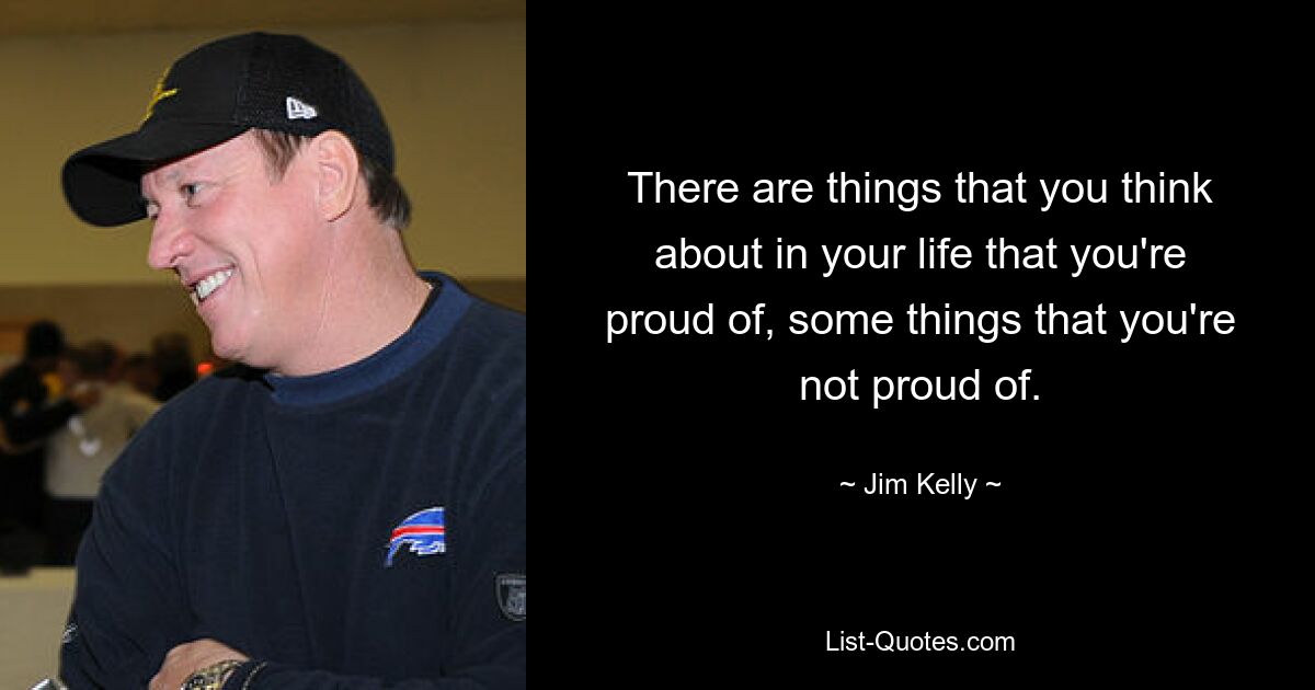 There are things that you think about in your life that you're proud of, some things that you're not proud of. — © Jim Kelly