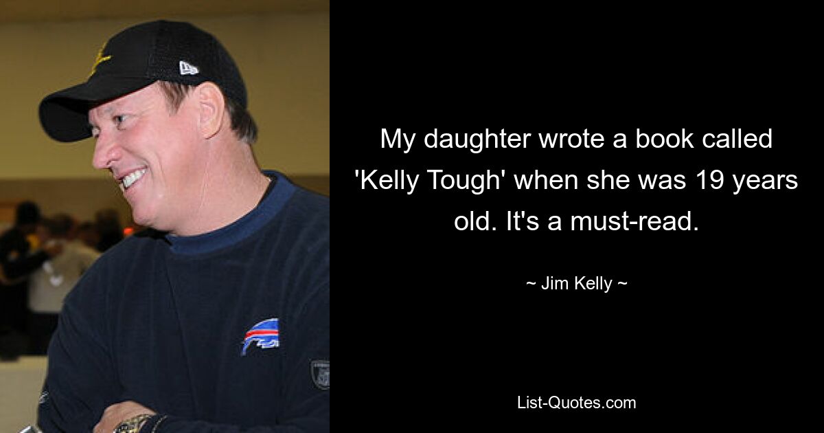 My daughter wrote a book called 'Kelly Tough' when she was 19 years old. It's a must-read. — © Jim Kelly