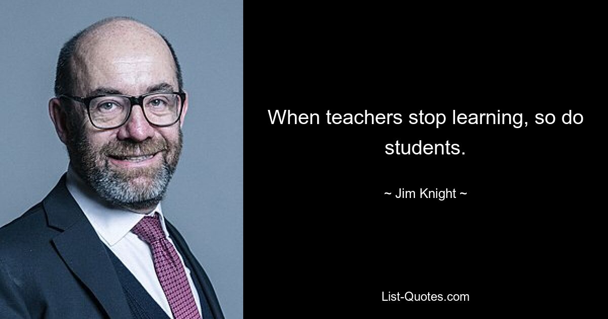 When teachers stop learning, so do students. — © Jim Knight