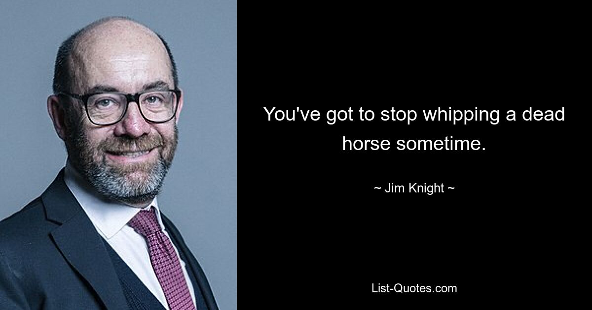 You've got to stop whipping a dead horse sometime. — © Jim Knight