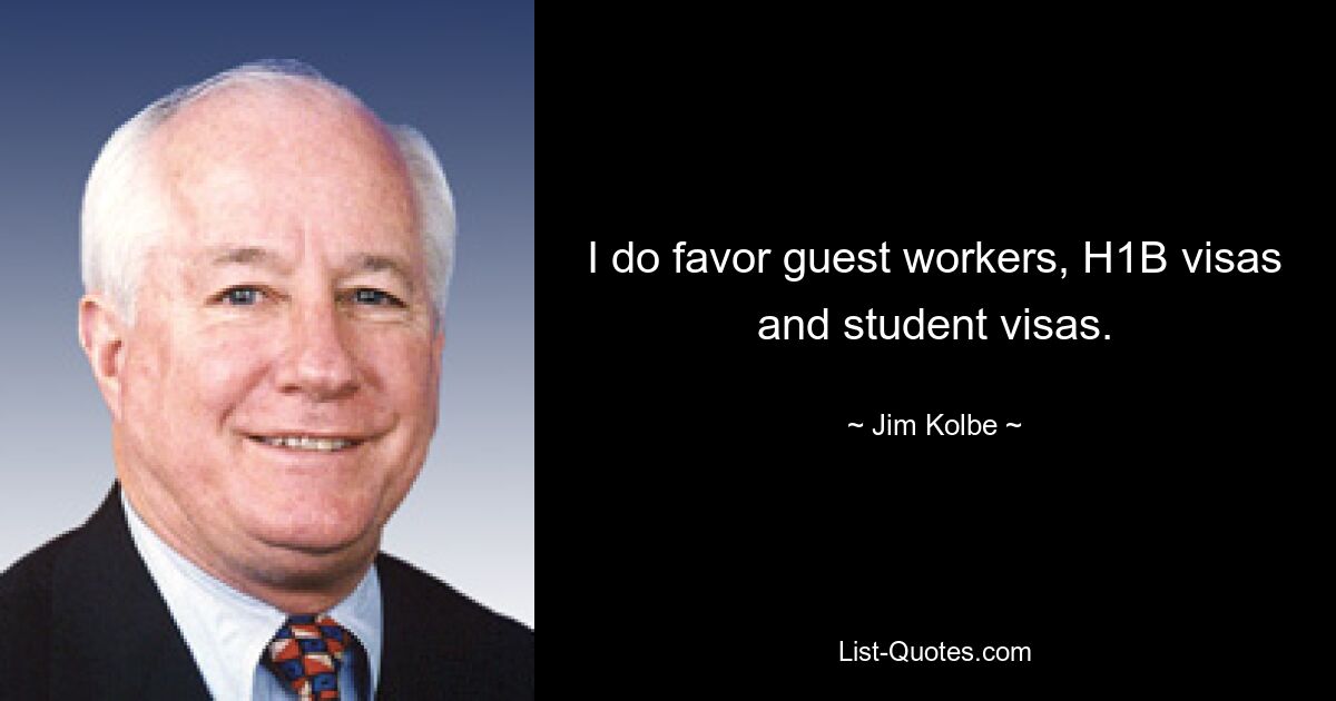 I do favor guest workers, H1B visas and student visas. — © Jim Kolbe