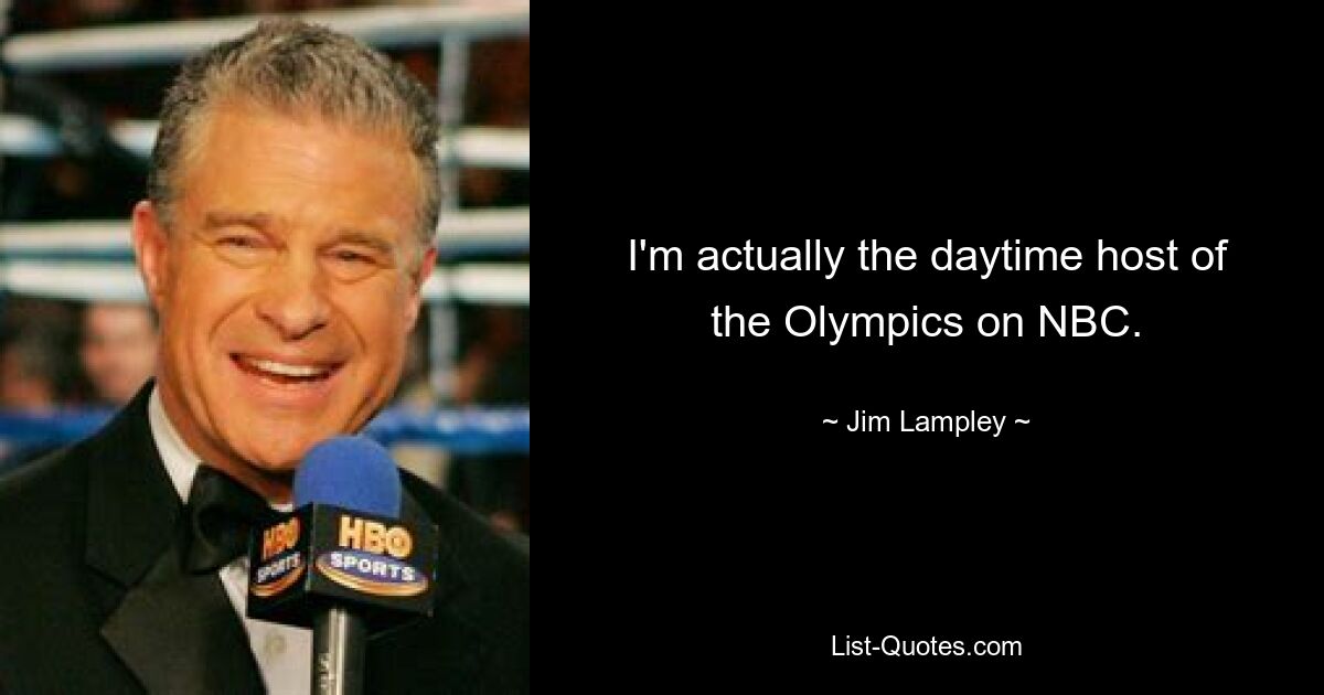 I'm actually the daytime host of the Olympics on NBC. — © Jim Lampley