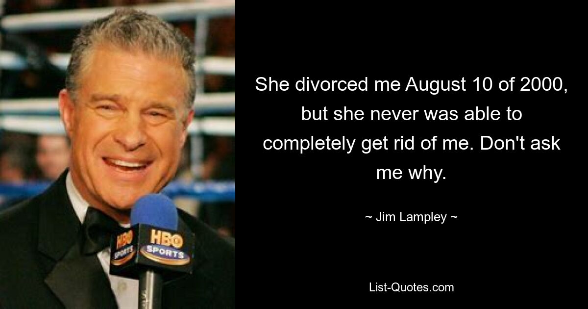 She divorced me August 10 of 2000, but she never was able to completely get rid of me. Don't ask me why. — © Jim Lampley