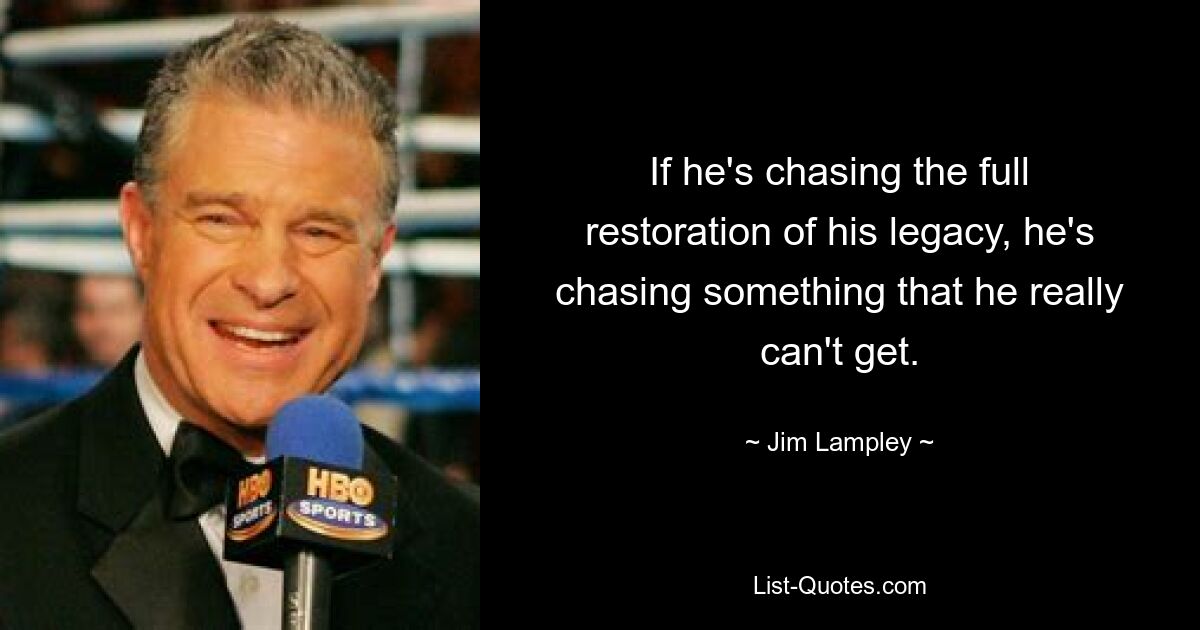 If he's chasing the full restoration of his legacy, he's chasing something that he really can't get. — © Jim Lampley