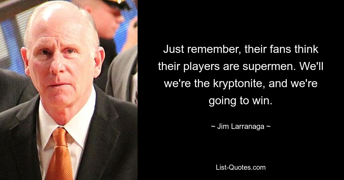 Just remember, their fans think their players are supermen. We'll we're the kryptonite, and we're going to win. — © Jim Larranaga