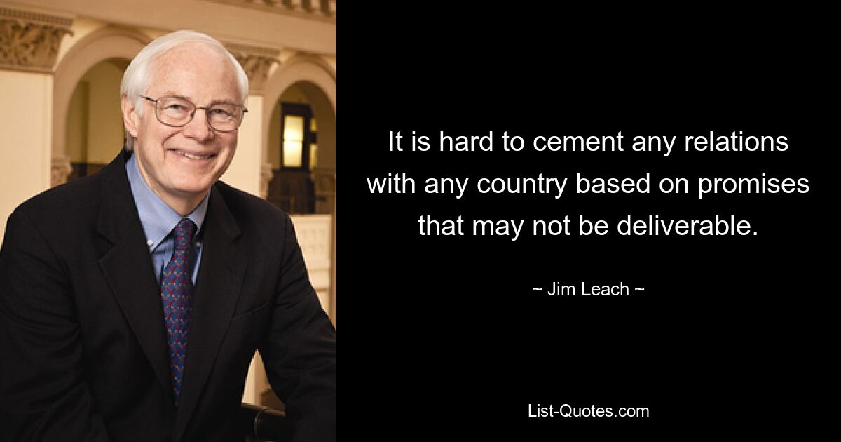 It is hard to cement any relations with any country based on promises that may not be deliverable. — © Jim Leach