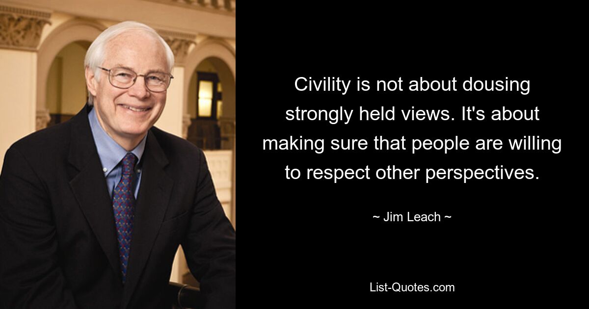 Civility is not about dousing strongly held views. It's about making sure that people are willing to respect other perspectives. — © Jim Leach