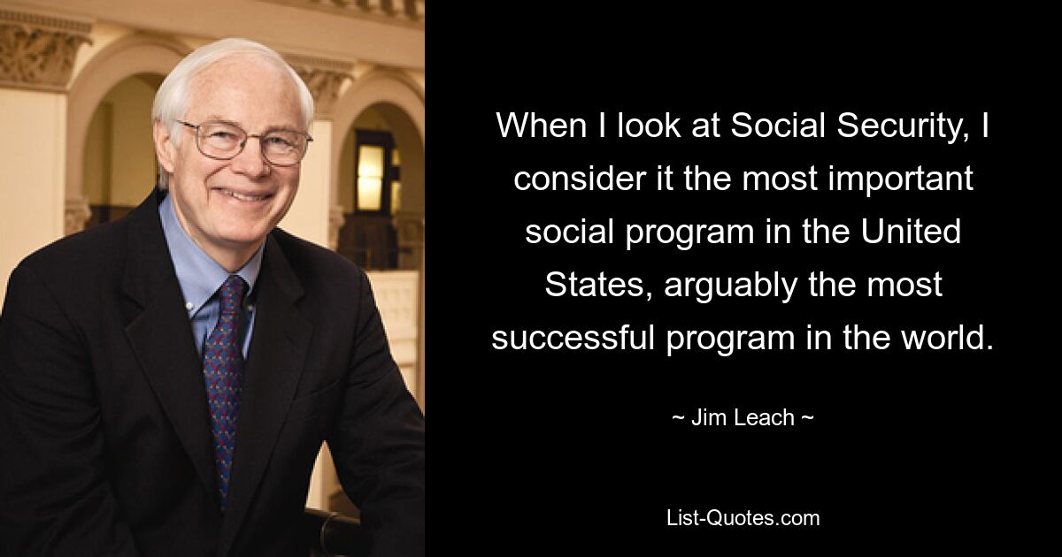 When I look at Social Security, I consider it the most important social program in the United States, arguably the most successful program in the world. — © Jim Leach