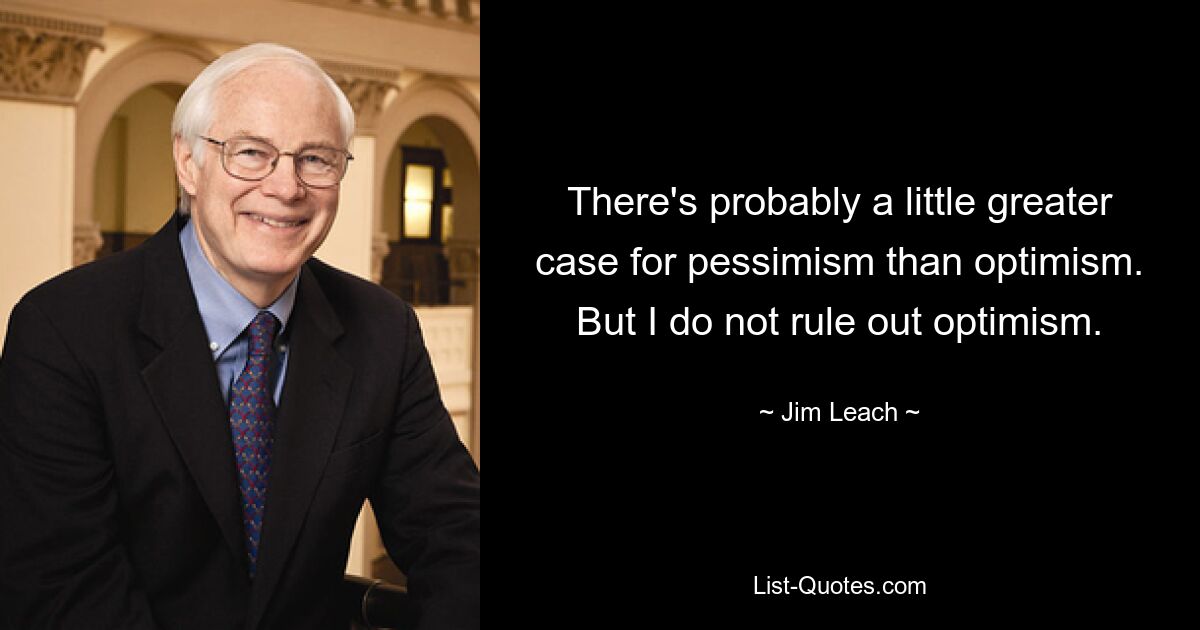 There's probably a little greater case for pessimism than optimism. But I do not rule out optimism. — © Jim Leach