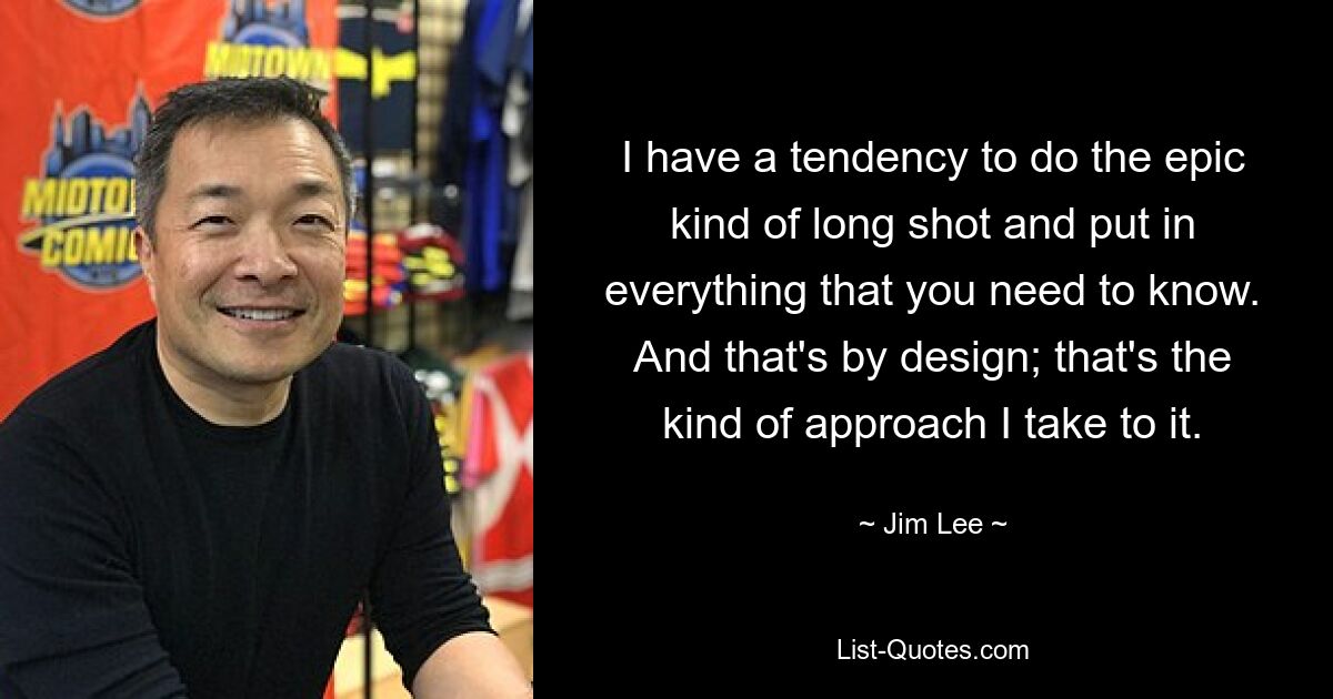 I have a tendency to do the epic kind of long shot and put in everything that you need to know. And that's by design; that's the kind of approach I take to it. — © Jim Lee