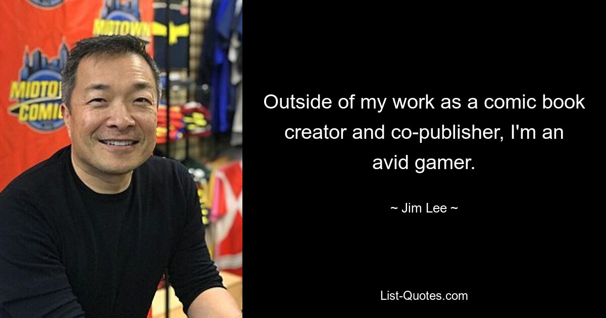 Outside of my work as a comic book creator and co-publisher, I'm an avid gamer. — © Jim Lee