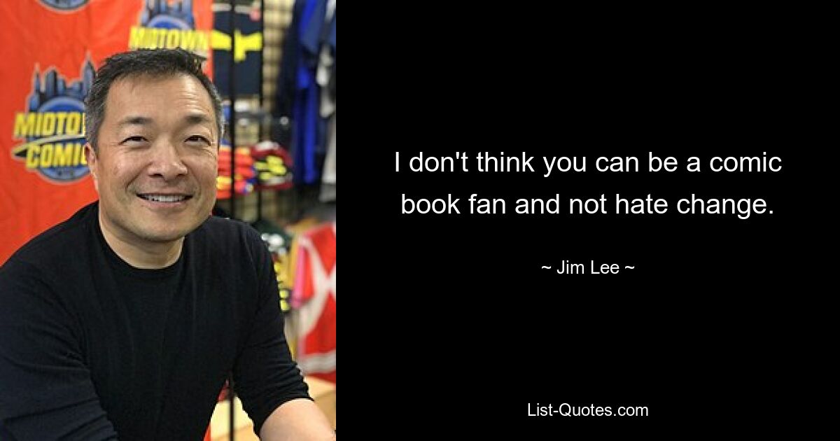 I don't think you can be a comic book fan and not hate change. — © Jim Lee