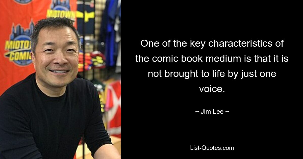 One of the key characteristics of the comic book medium is that it is not brought to life by just one voice. — © Jim Lee