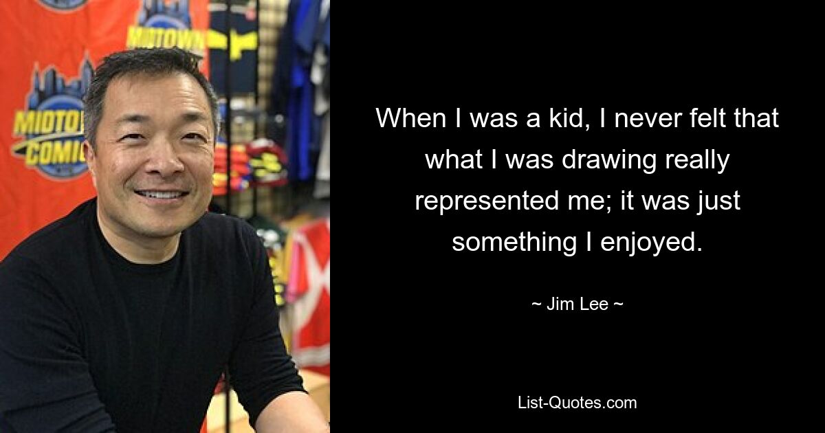 When I was a kid, I never felt that what I was drawing really represented me; it was just something I enjoyed. — © Jim Lee