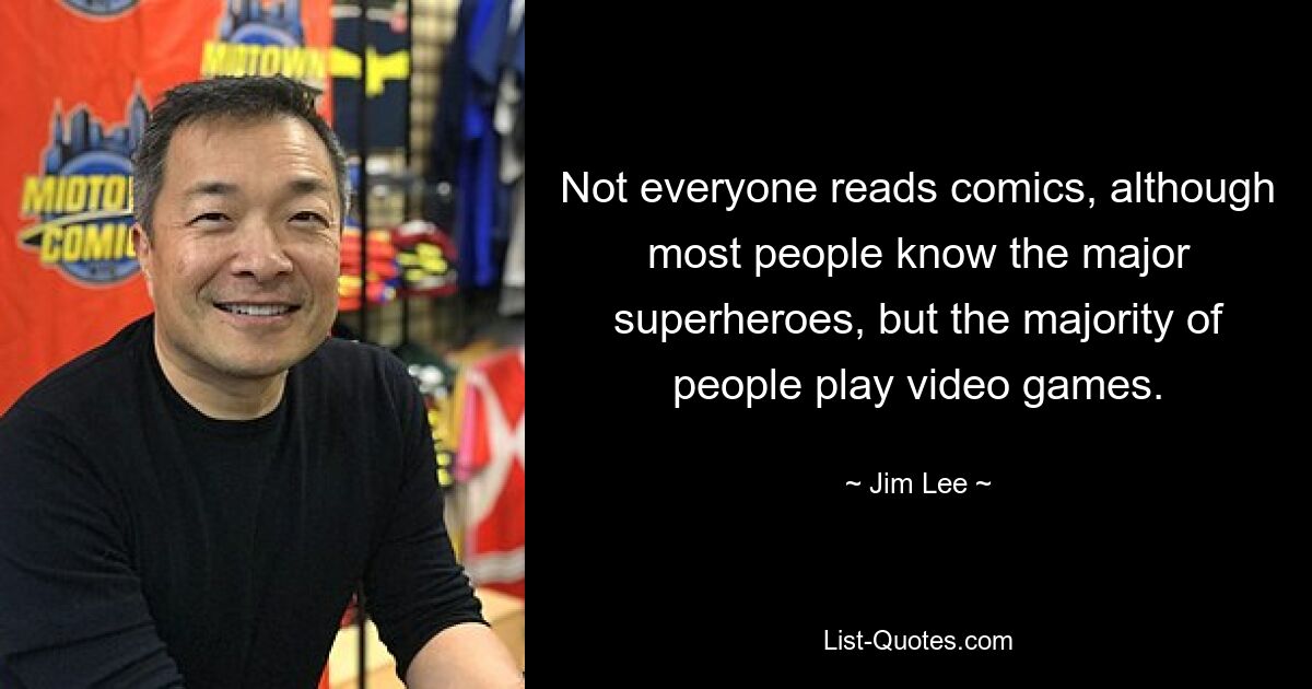 Not everyone reads comics, although most people know the major superheroes, but the majority of people play video games. — © Jim Lee