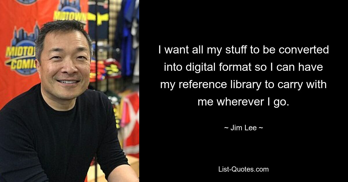 I want all my stuff to be converted into digital format so I can have my reference library to carry with me wherever I go. — © Jim Lee