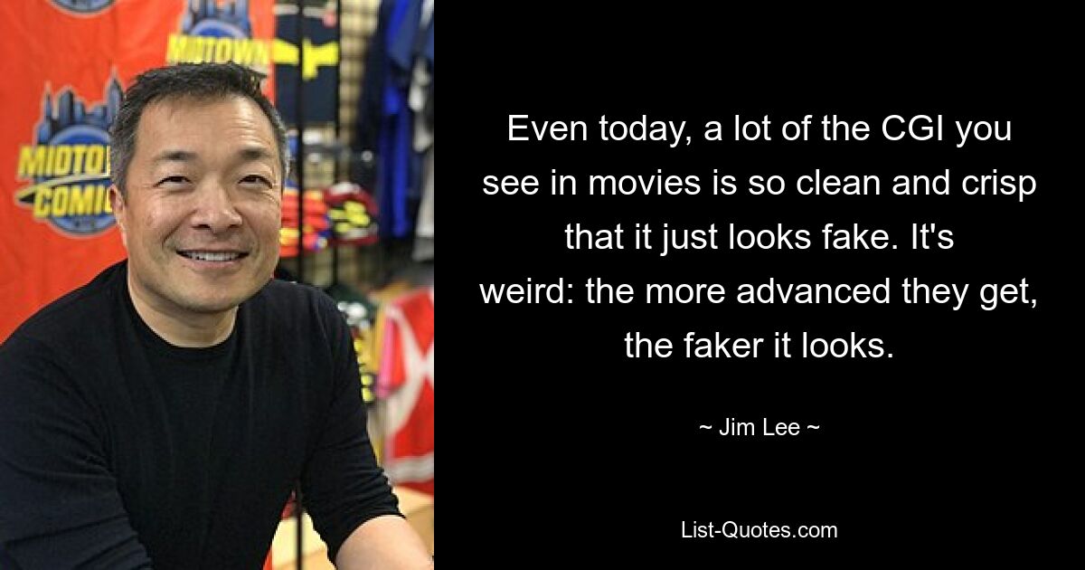 Even today, a lot of the CGI you see in movies is so clean and crisp that it just looks fake. It's weird: the more advanced they get, the faker it looks. — © Jim Lee