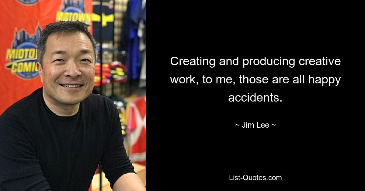 Creating and producing creative work, to me, those are all happy accidents. — © Jim Lee