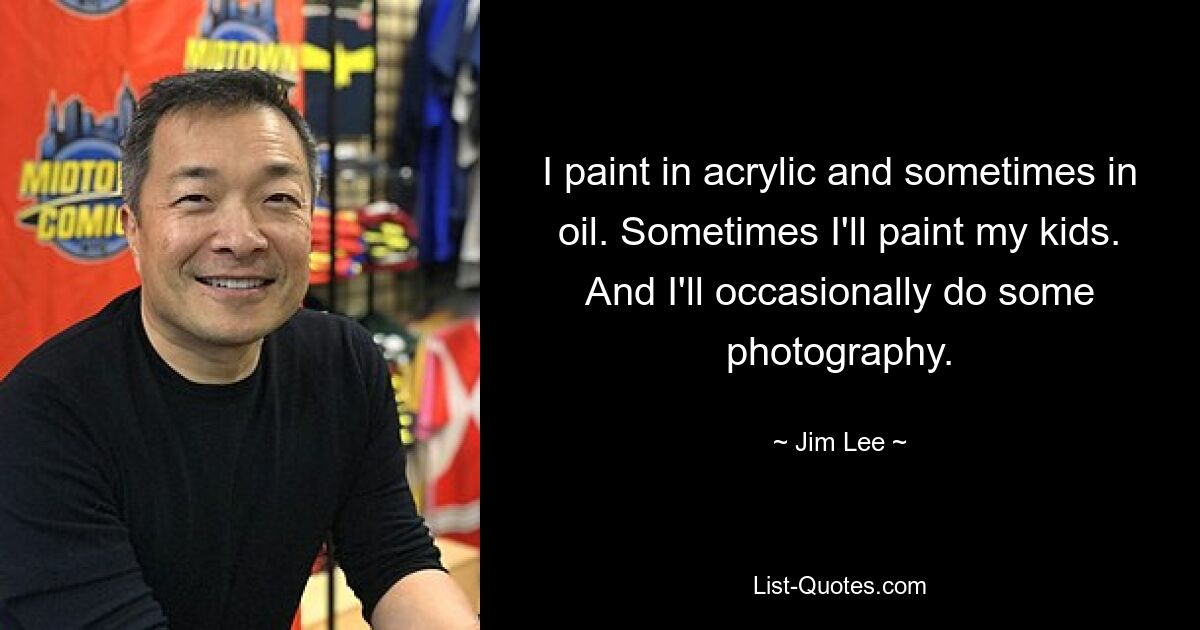 I paint in acrylic and sometimes in oil. Sometimes I'll paint my kids. And I'll occasionally do some photography. — © Jim Lee