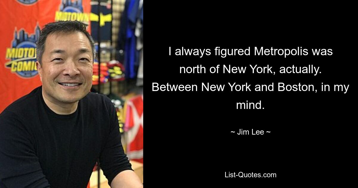 I always figured Metropolis was north of New York, actually. Between New York and Boston, in my mind. — © Jim Lee