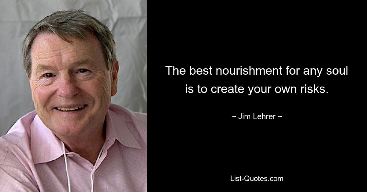 The best nourishment for any soul is to create your own risks. — © Jim Lehrer