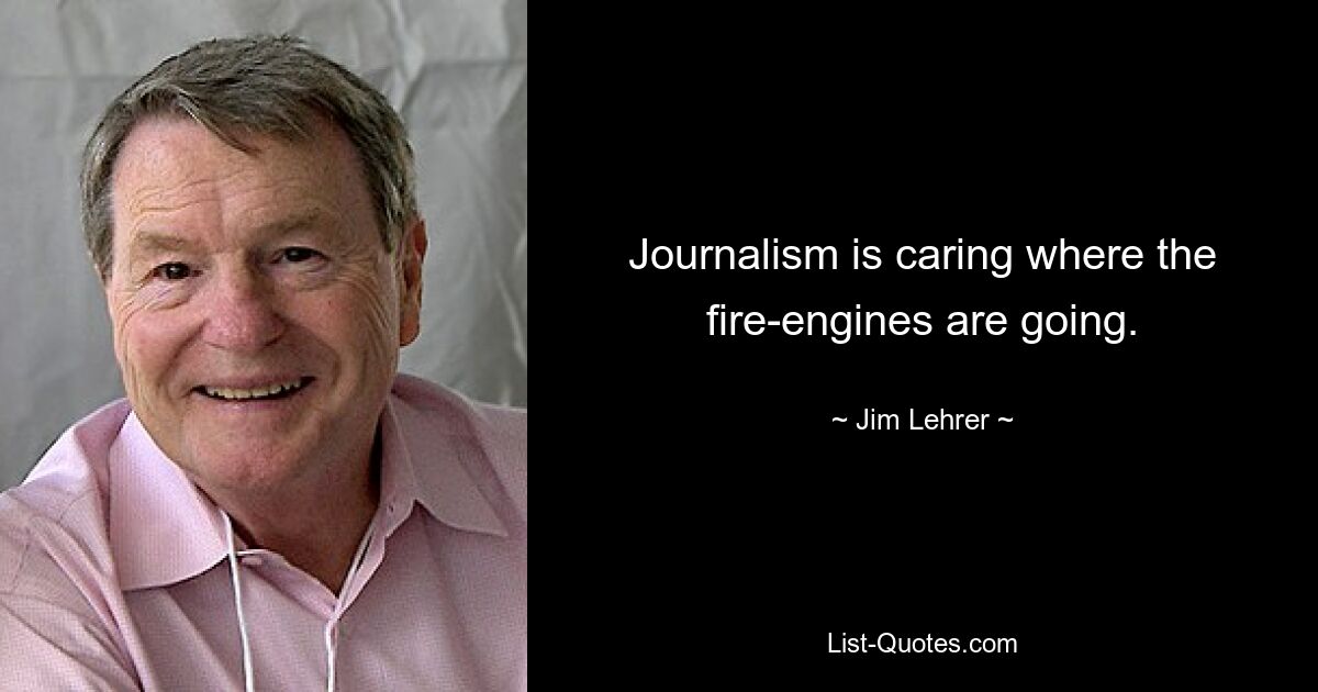 Journalism is caring where the fire-engines are going. — © Jim Lehrer