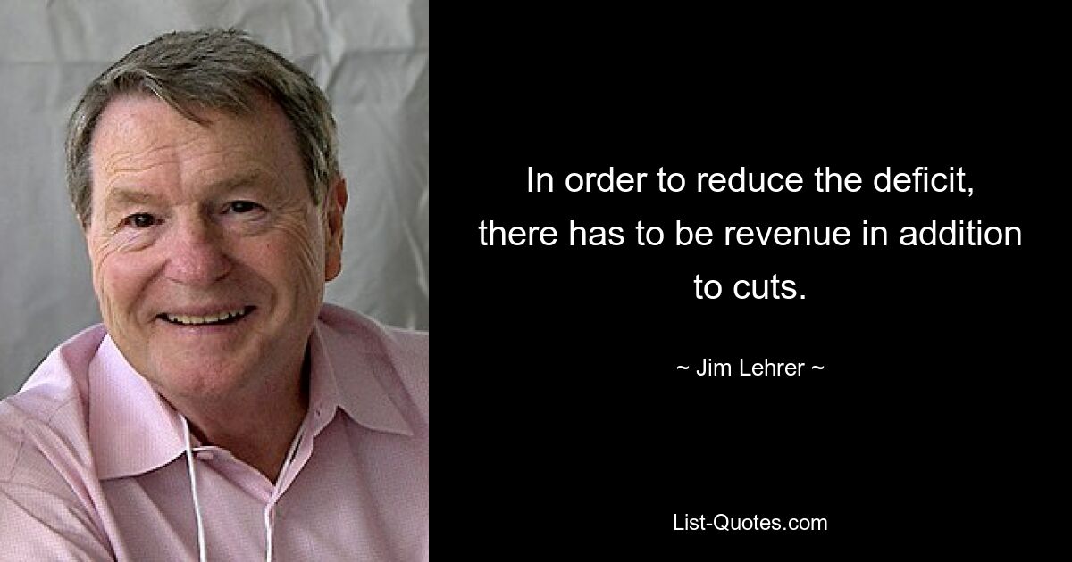 In order to reduce the deficit, there has to be revenue in addition to cuts. — © Jim Lehrer