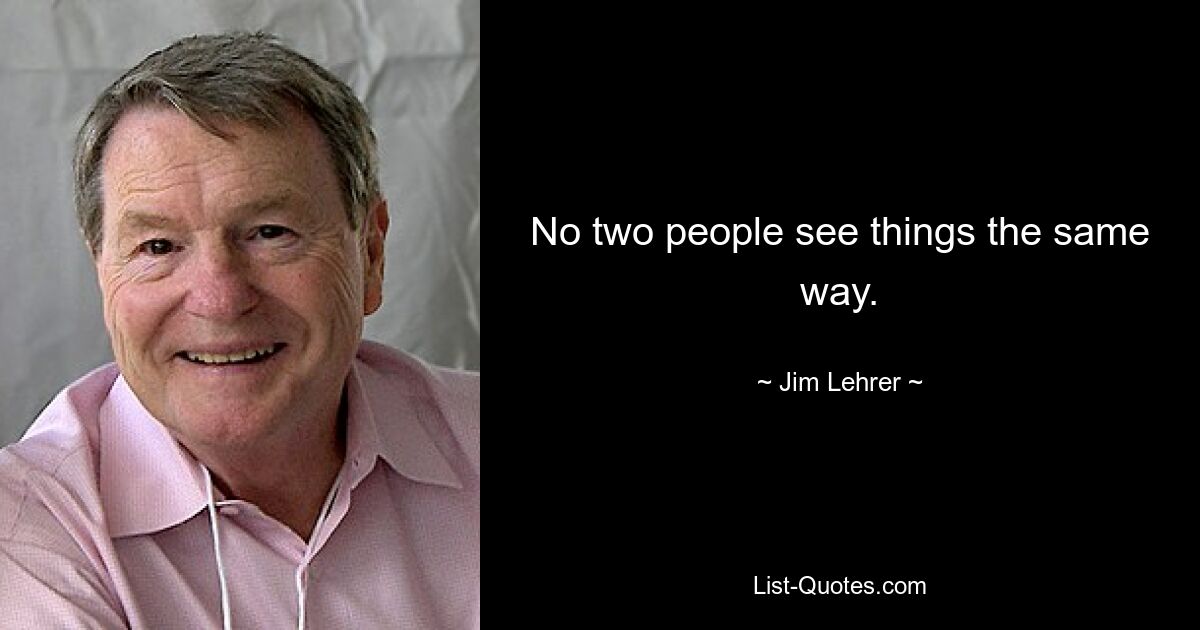 No two people see things the same way. — © Jim Lehrer