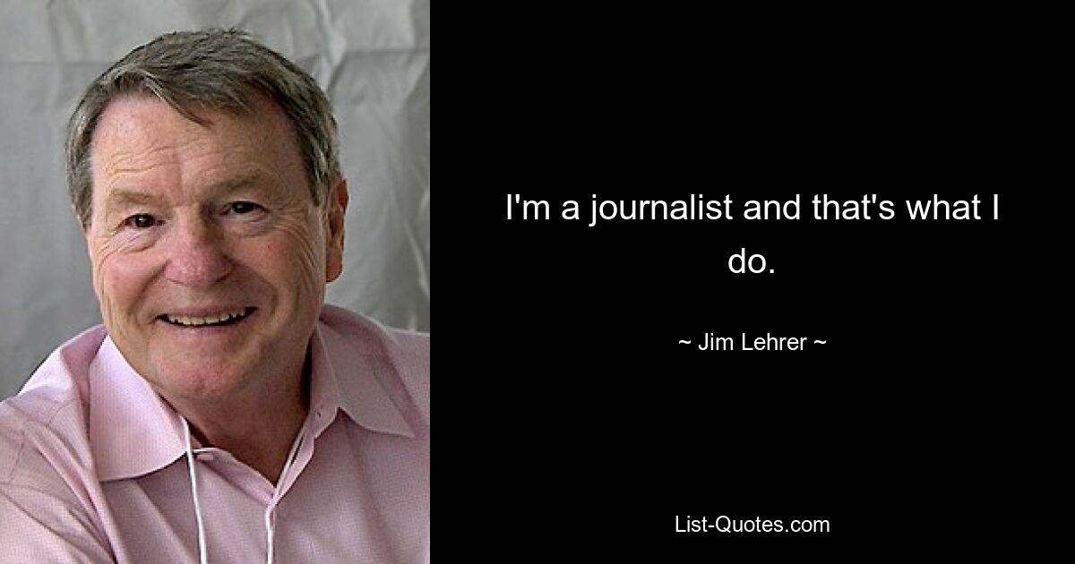 I'm a journalist and that's what I do. — © Jim Lehrer