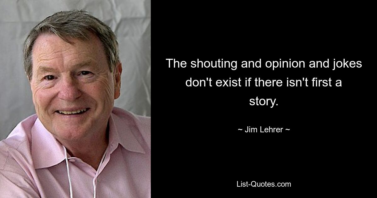 The shouting and opinion and jokes don't exist if there isn't first a story. — © Jim Lehrer