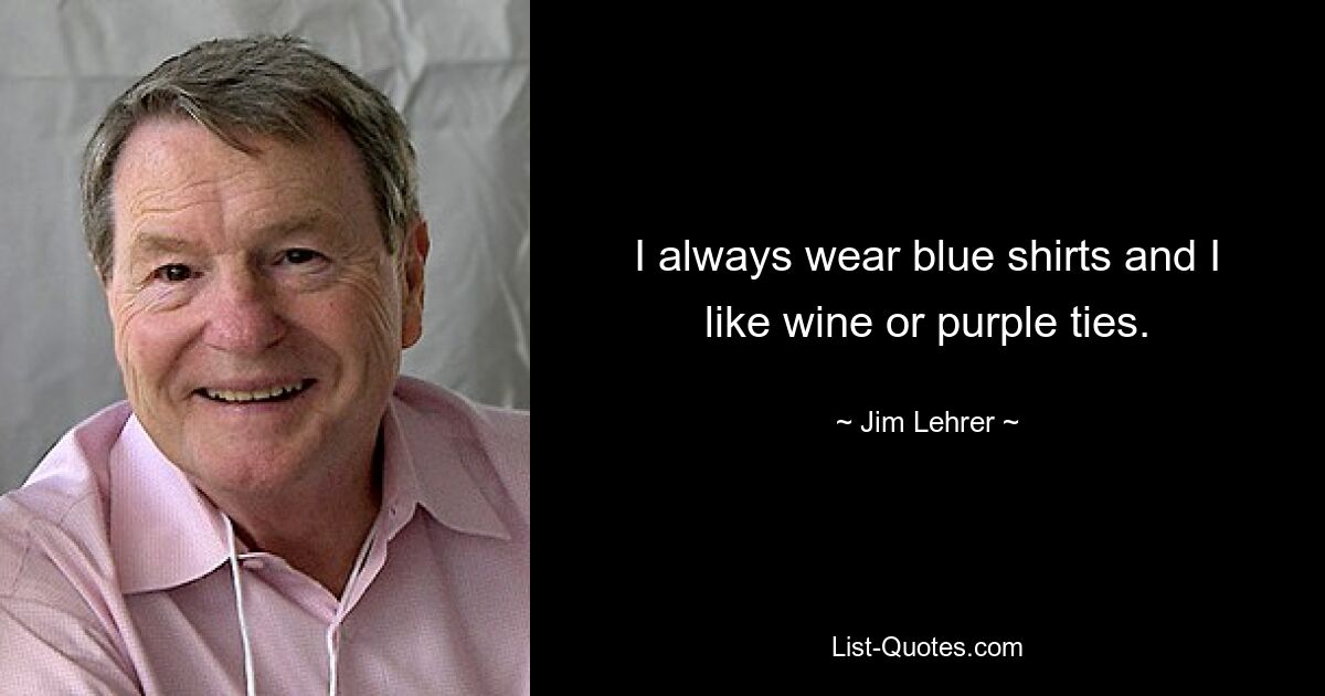 I always wear blue shirts and I like wine or purple ties. — © Jim Lehrer