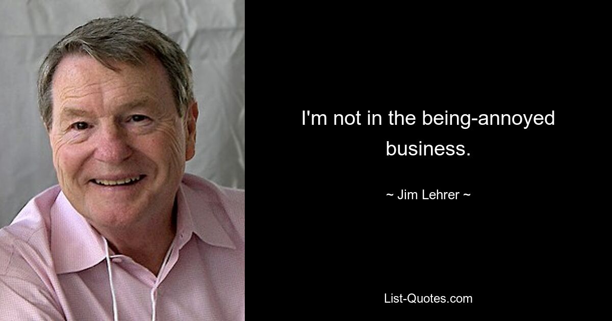 I'm not in the being-annoyed business. — © Jim Lehrer