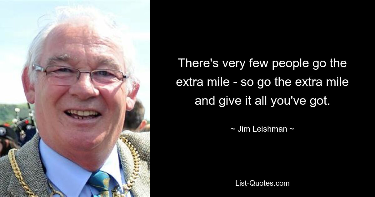 There's very few people go the extra mile - so go the extra mile and give it all you've got. — © Jim Leishman