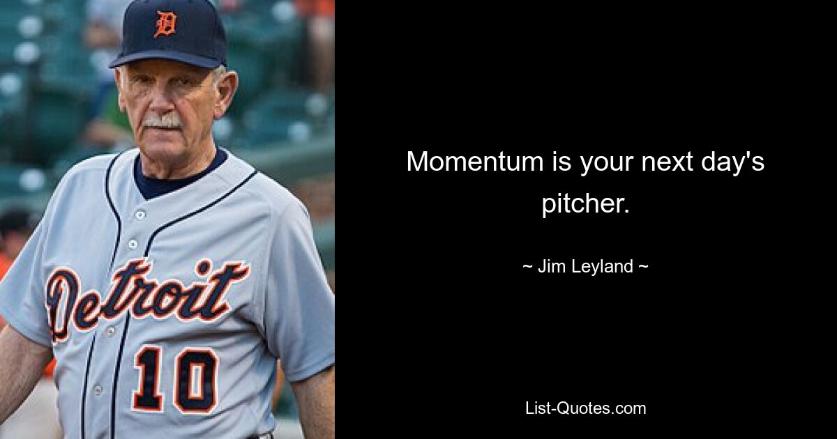 Momentum is your next day's pitcher. — © Jim Leyland