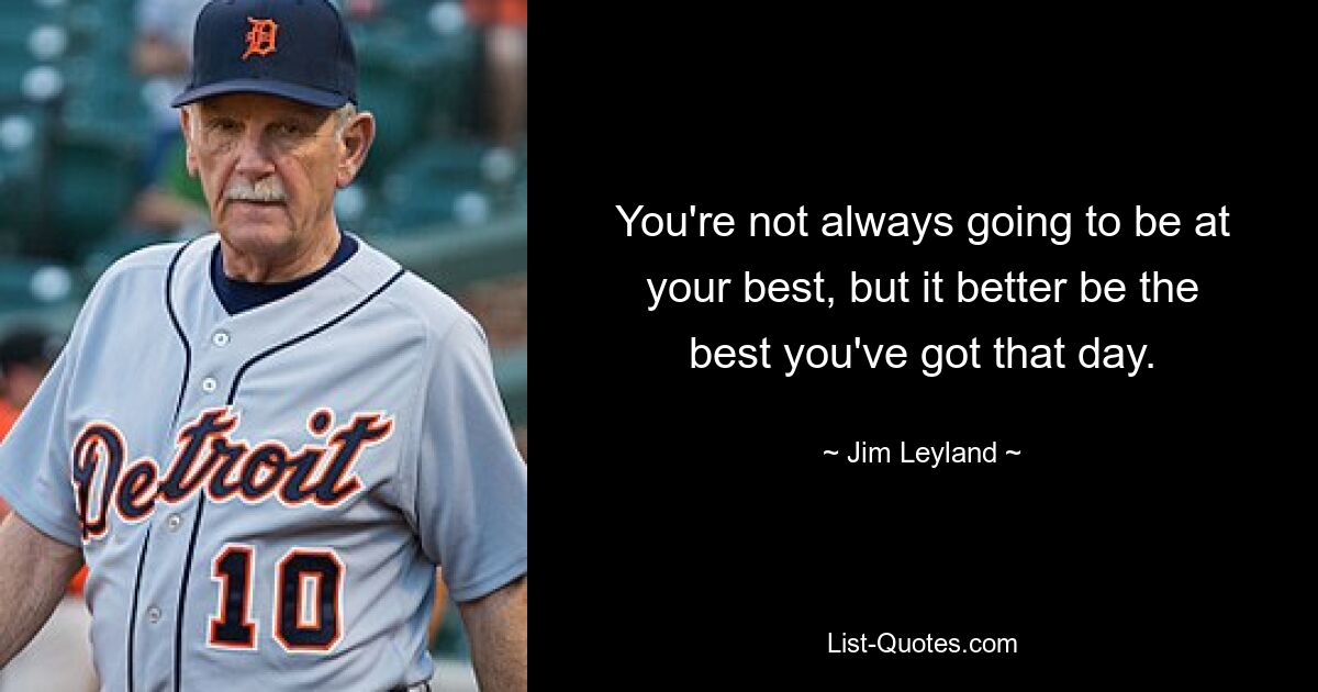 You're not always going to be at your best, but it better be the best you've got that day. — © Jim Leyland