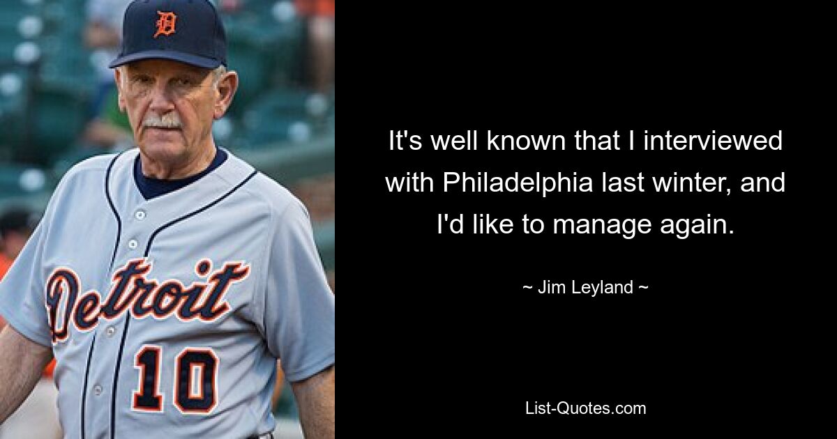 It's well known that I interviewed with Philadelphia last winter, and I'd like to manage again. — © Jim Leyland