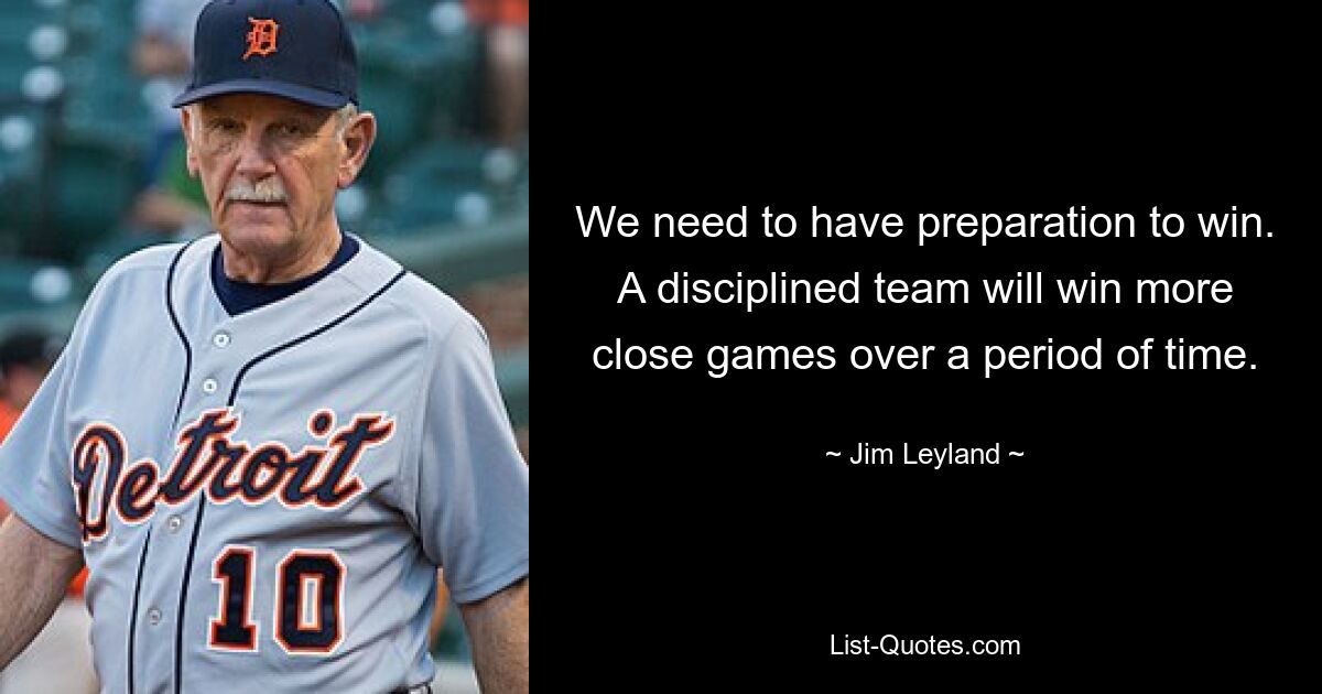 We need to have preparation to win. A disciplined team will win more close games over a period of time. — © Jim Leyland