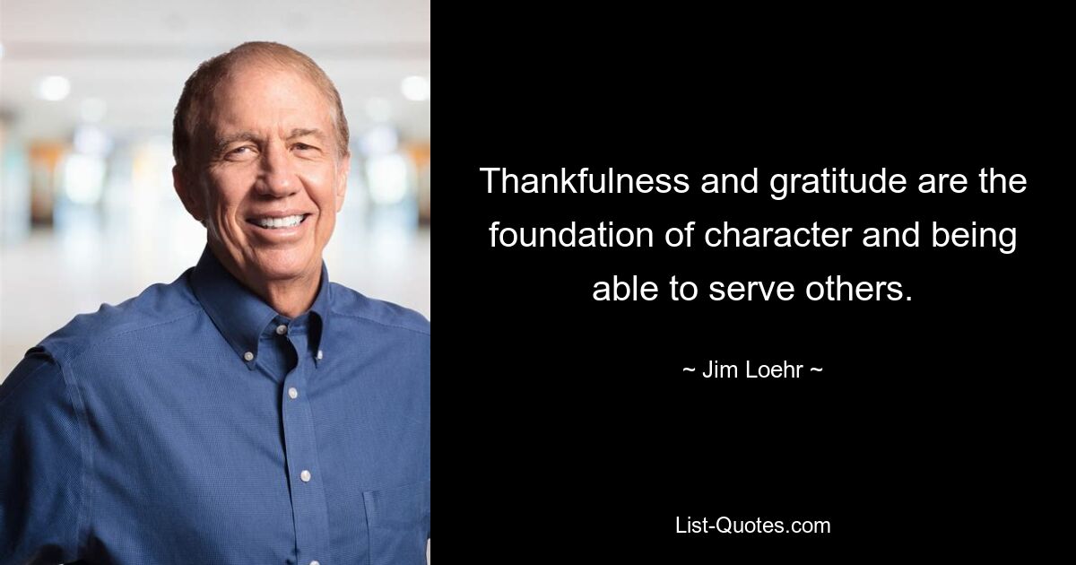 Thankfulness and gratitude are the foundation of character and being able to serve others. — © Jim Loehr