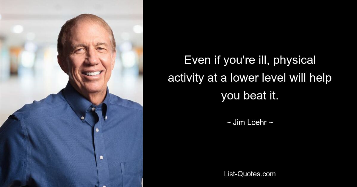 Even if you're ill, physical activity at a lower level will help you beat it. — © Jim Loehr