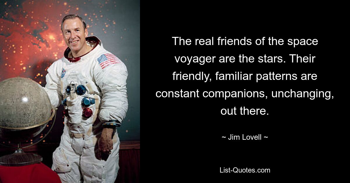 The real friends of the space voyager are the stars. Their friendly, familiar patterns are constant companions, unchanging, out there. — © Jim Lovell