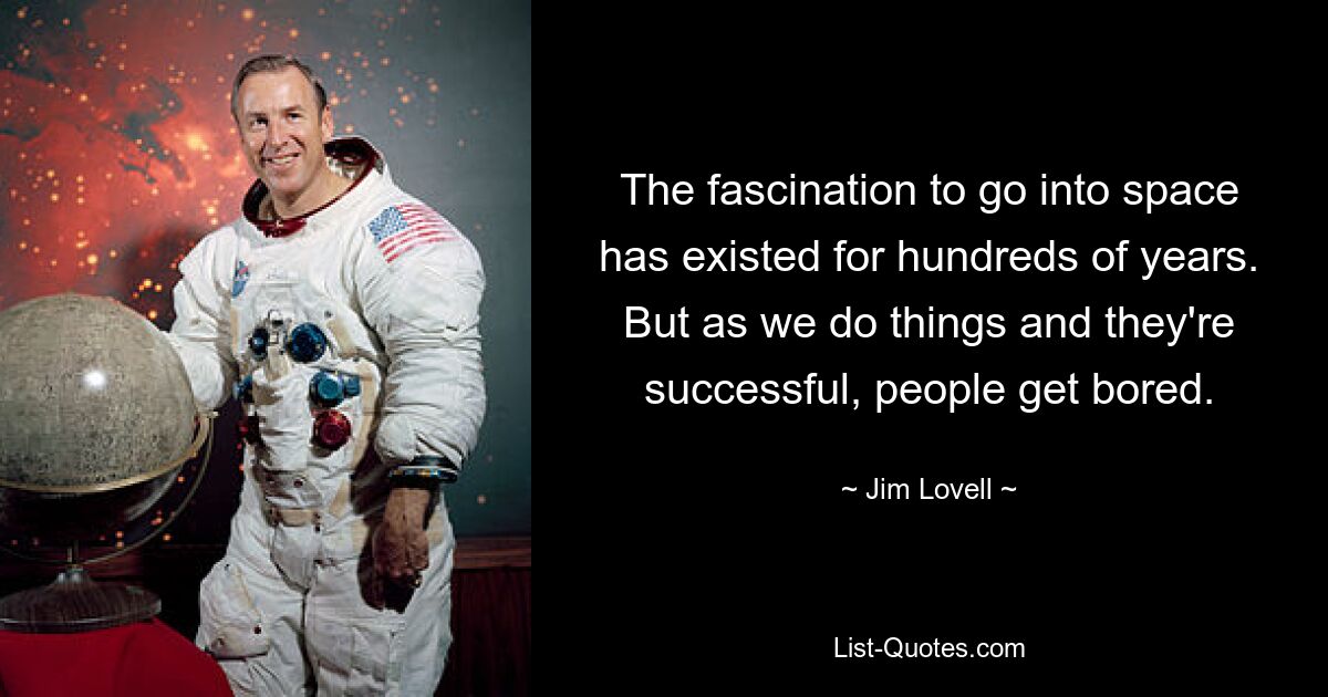 The fascination to go into space has existed for hundreds of years. But as we do things and they're successful, people get bored. — © Jim Lovell