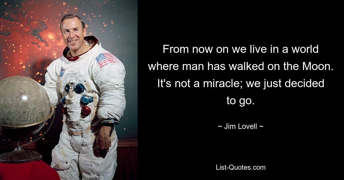 From now on we live in a world where man has walked on the Moon. It's not a miracle; we just decided to go. — © Jim Lovell