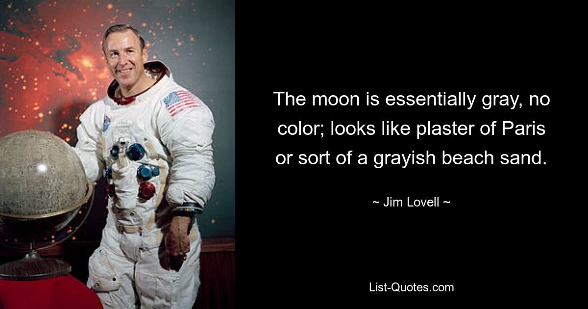 The moon is essentially gray, no color; looks like plaster of Paris or sort of a grayish beach sand. — © Jim Lovell