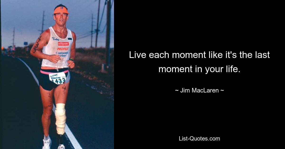 Live each moment like it's the last moment in your life. — © Jim MacLaren