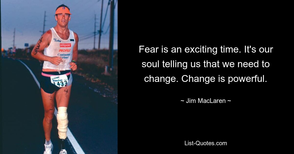 Fear is an exciting time. It's our soul telling us that we need to change. Change is powerful. — © Jim MacLaren