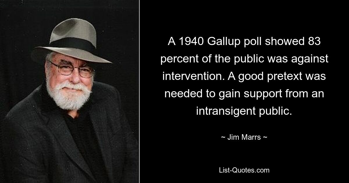 A 1940 Gallup poll showed 83 percent of the public was against intervention. A good pretext was needed to gain support from an intransigent public. — © Jim Marrs