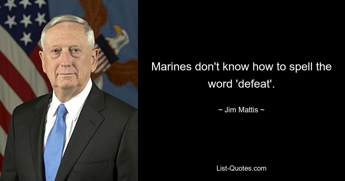 Marines don't know how to spell the word 'defeat'. — © Jim Mattis